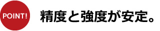 精度と強度が安定。