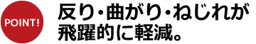 反り･曲がり･ねじれが飛躍的に軽減。