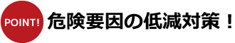 危険要因の低減対策！